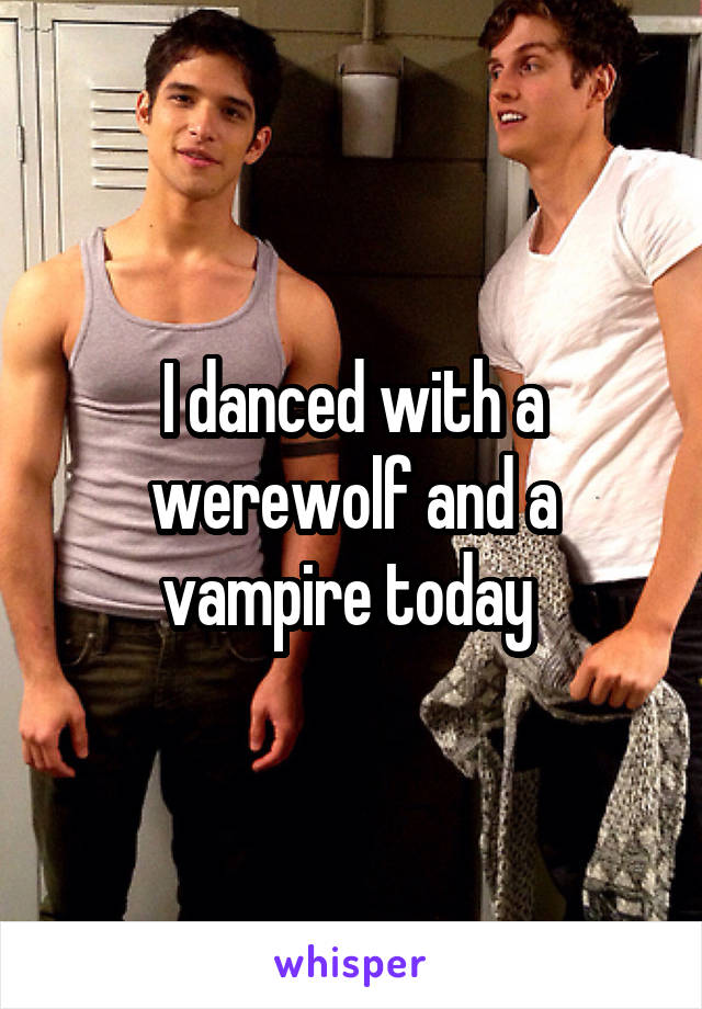 I danced with a werewolf and a vampire today 