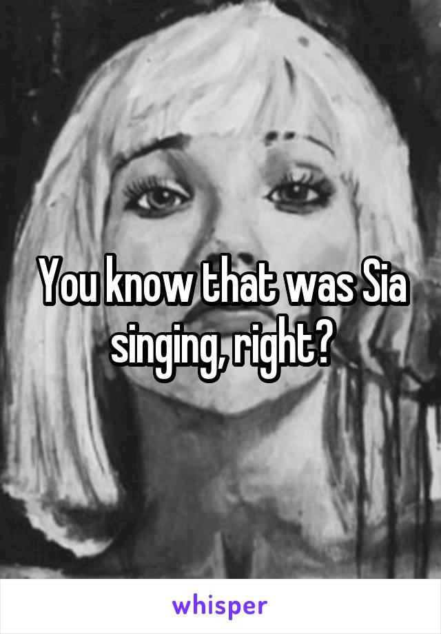 You know that was Sia singing, right?