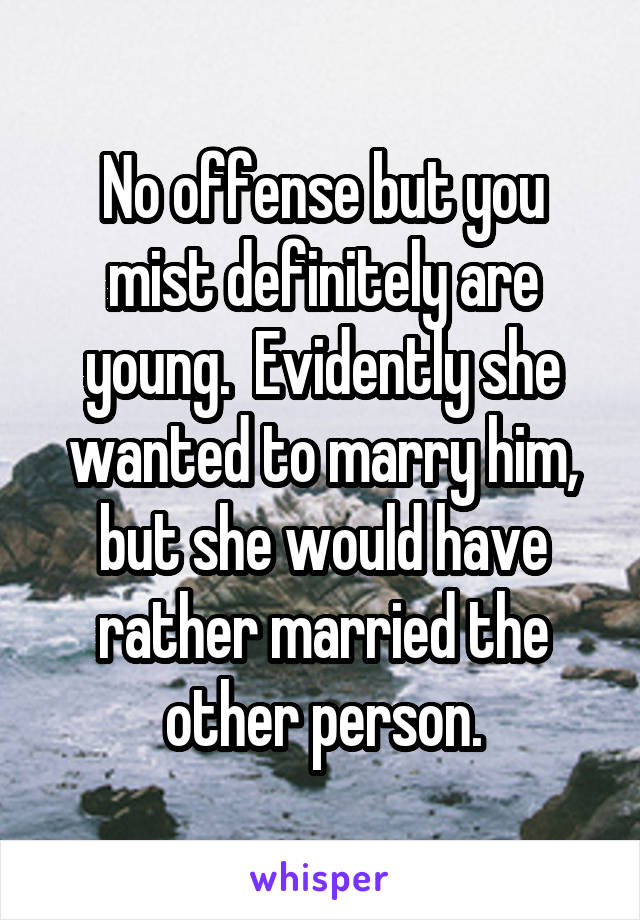 No offense but you mist definitely are young.  Evidently she wanted to marry him, but she would have rather married the other person.