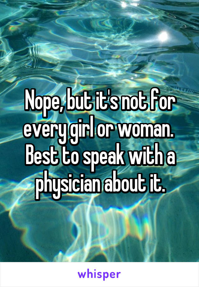 Nope, but it's not for every girl or woman.  Best to speak with a physician about it.