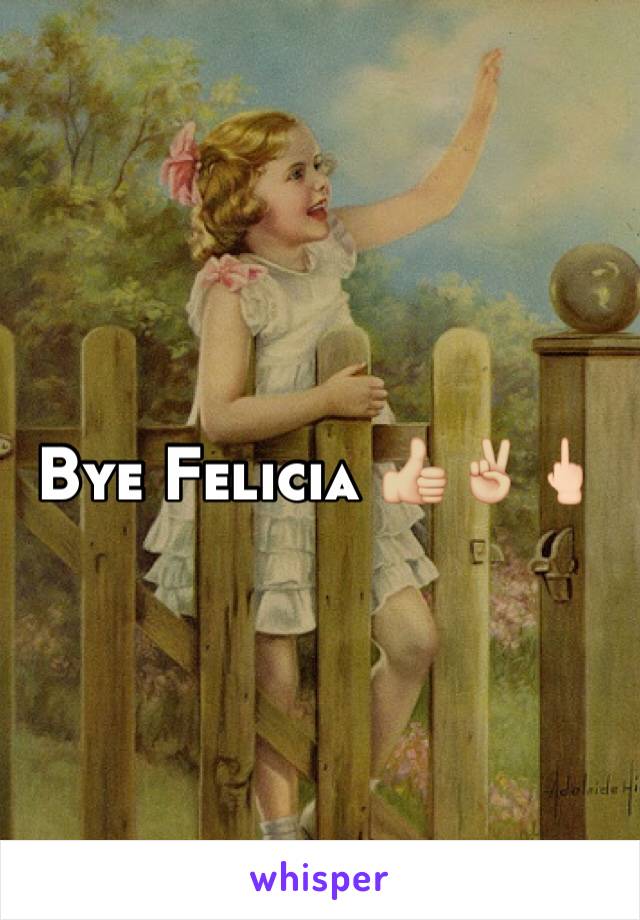 Bye Felicia 👍🏼✌🏼️🖕🏻