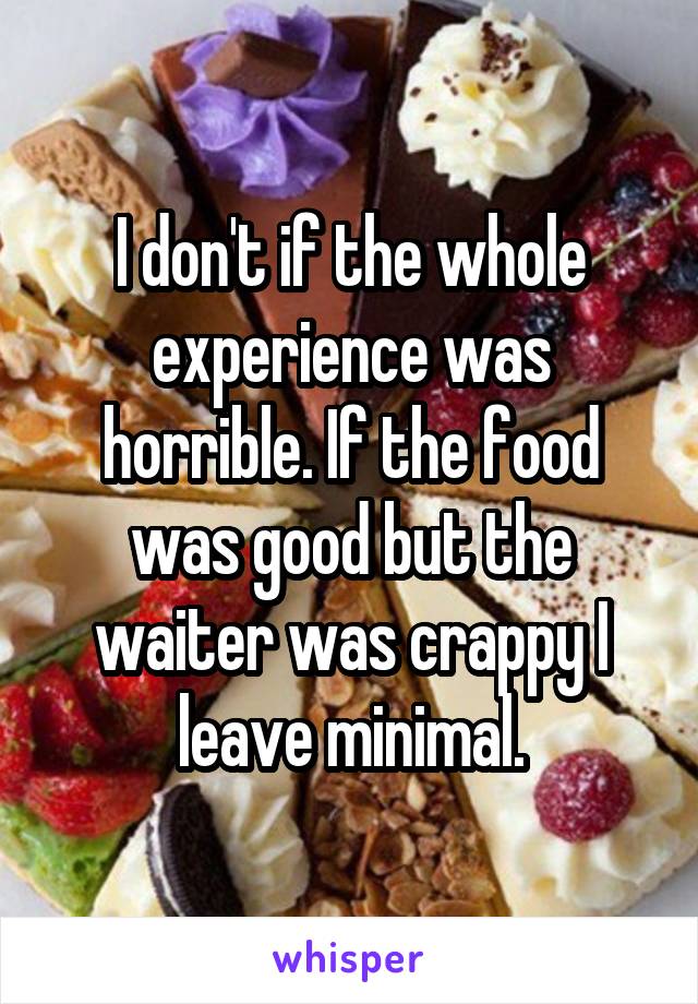 I don't if the whole experience was horrible. If the food was good but the waiter was crappy I leave minimal.