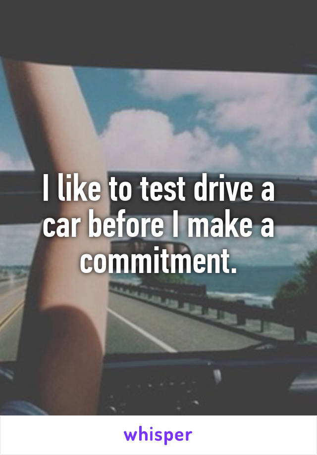 I like to test drive a car before I make a commitment.