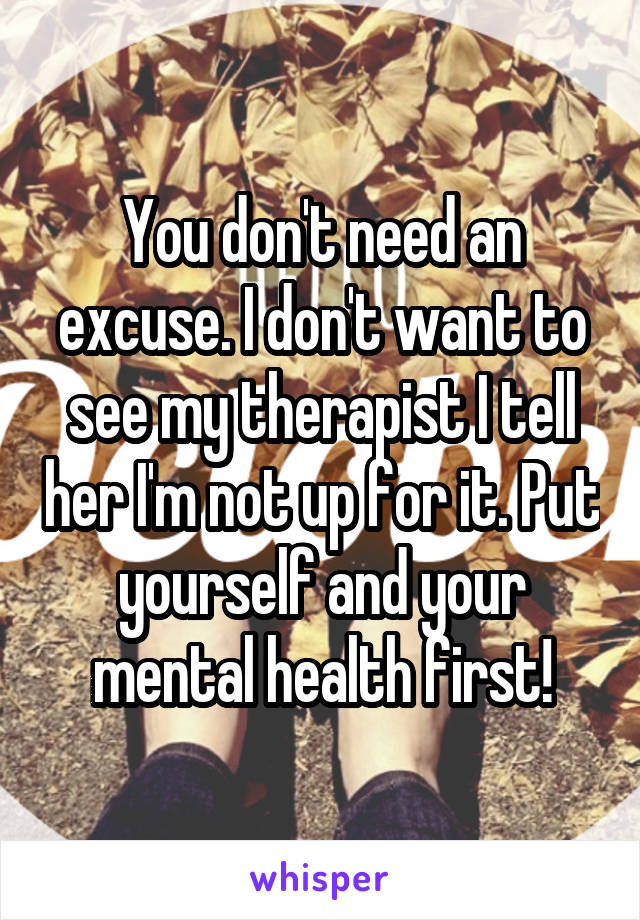 You don't need an excuse. I don't want to see my therapist I tell her I'm not up for it. Put yourself and your mental health first!