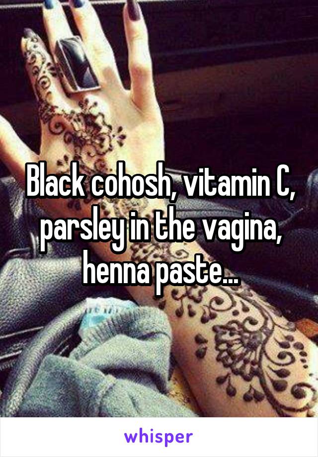 Black cohosh, vitamin C, parsley in the vagina, henna paste...