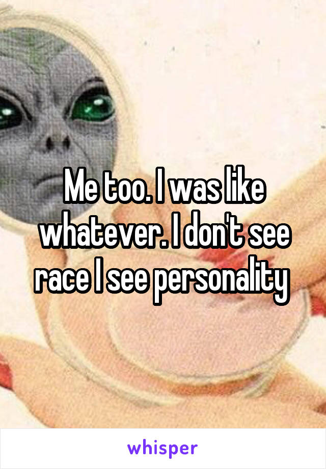 Me too. I was like whatever. I don't see race I see personality 