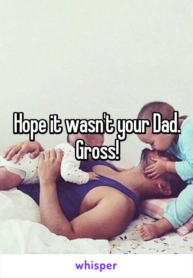 Hope it wasn't your Dad. Gross!