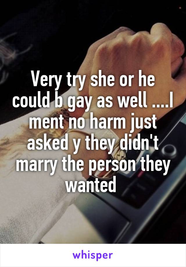 Very try she or he could b gay as well ....I ment no harm just asked y they didn't marry the person they wanted 