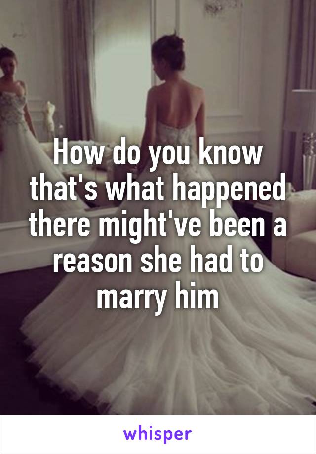 How do you know that's what happened there might've been a reason she had to marry him