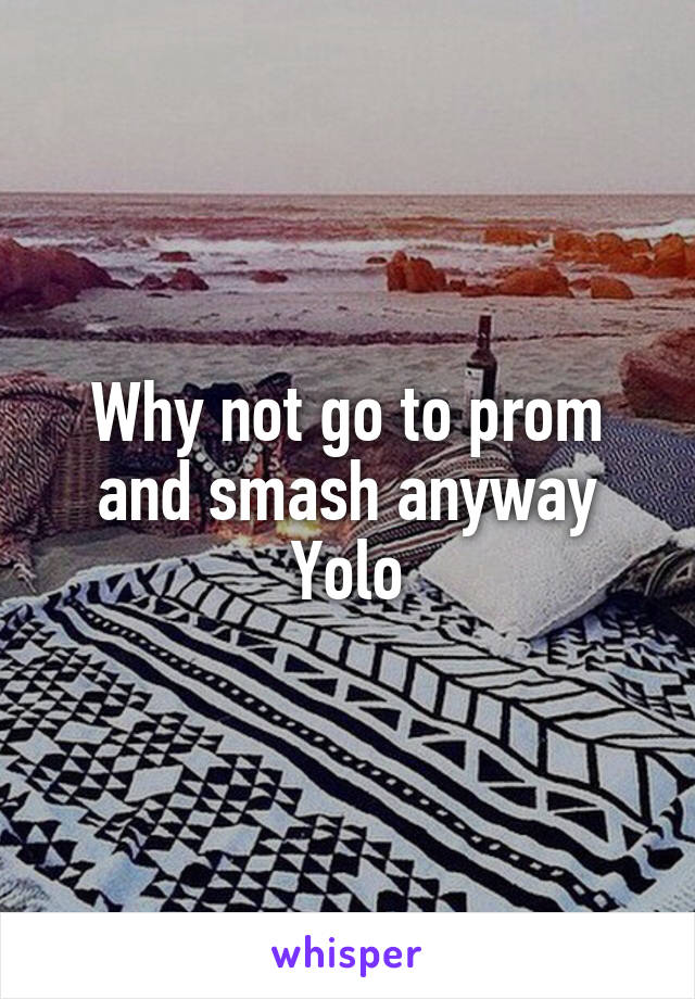 Why not go to prom and smash anyway
Yolo