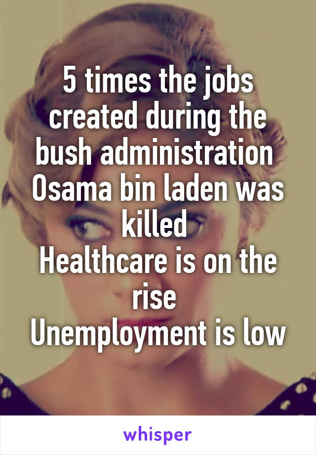 5 times the jobs created during the bush administration 
Osama bin laden was killed 
Healthcare is on the rise 
Unemployment is low 