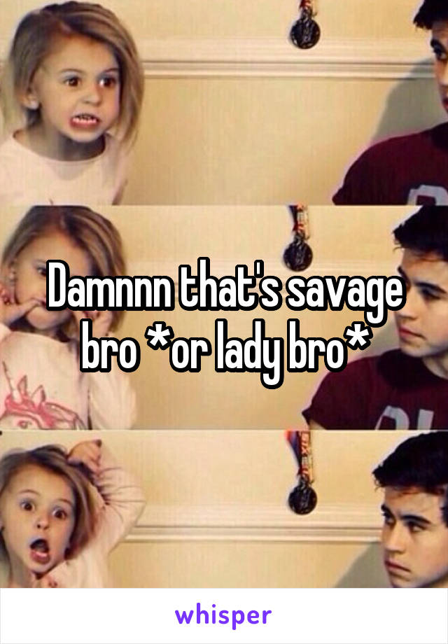 Damnnn that's savage bro *or lady bro*