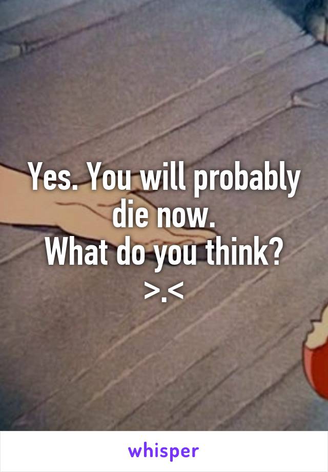 Yes. You will probably die now.
What do you think? >.<