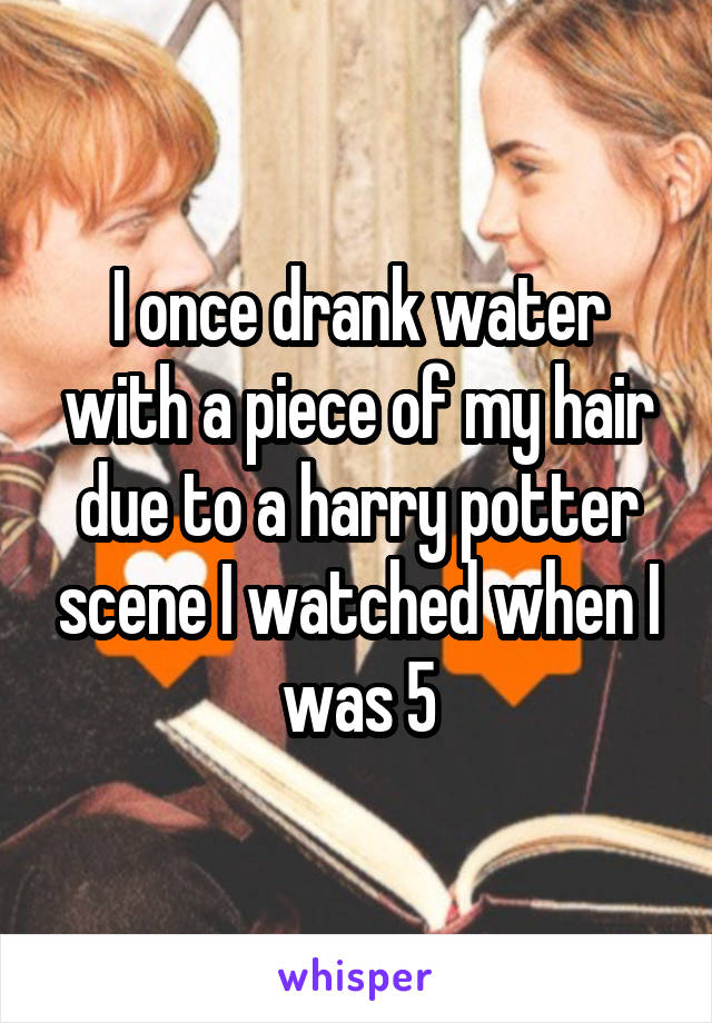 I once drank water with a piece of my hair due to a harry potter scene I watched when I was 5