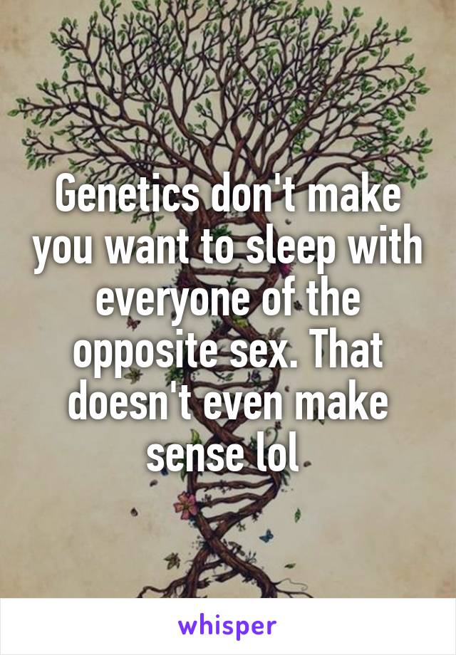 Genetics don't make you want to sleep with everyone of the opposite sex. That doesn't even make sense lol 