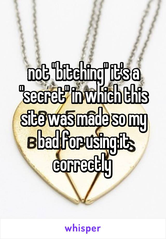 not "bitching" it's a "secret" in which this site was made so my bad for using it correctly 