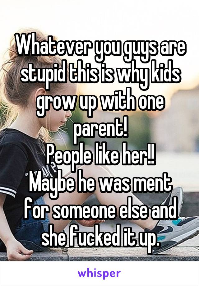 Whatever you guys are stupid this is why kids grow up with one parent!
People like her!!
Maybe he was ment for someone else and she fucked it up.