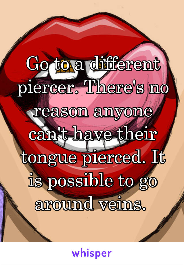 Go to a different piercer. There's no reason anyone can't have their tongue pierced. It is possible to go around veins. 