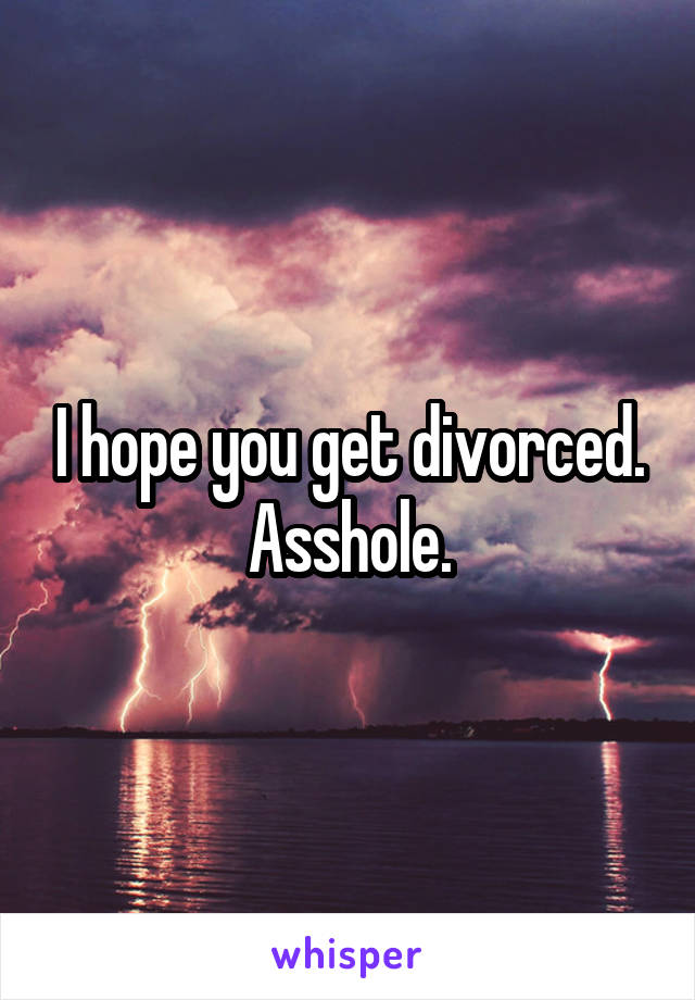 I hope you get divorced. Asshole.