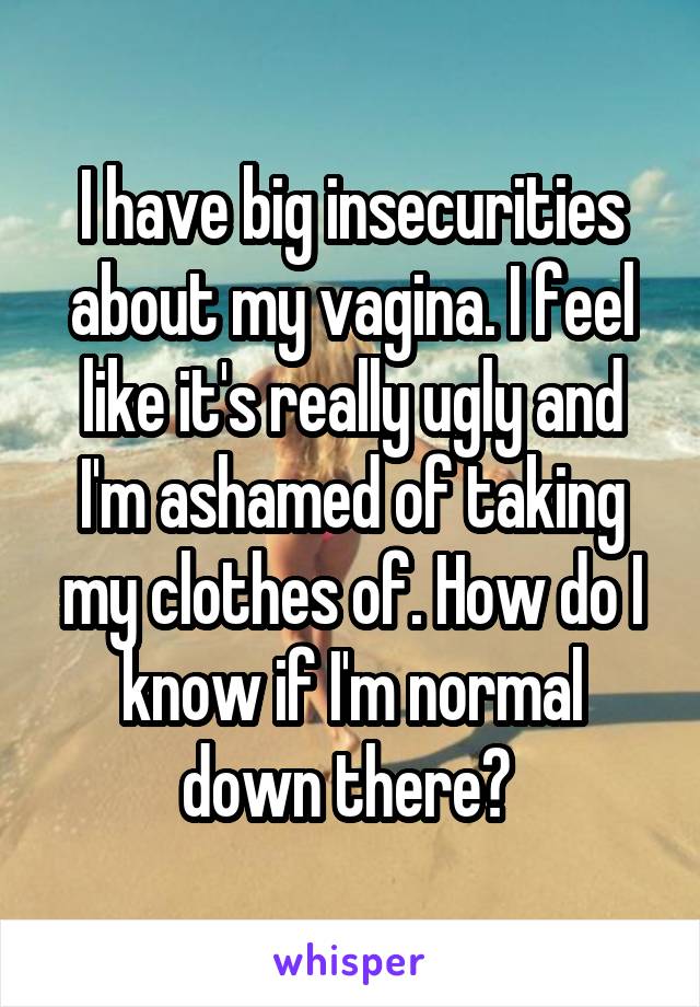 I have big insecurities about my vagina. I feel like it's really ugly and I'm ashamed of taking my clothes of. How do I know if I'm normal down there? 