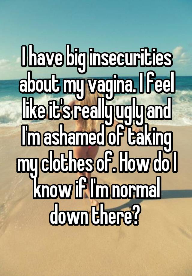 I have big insecurities about my vagina. I feel like it's really ugly and I'm ashamed of taking my clothes of. How do I know if I'm normal down there? 