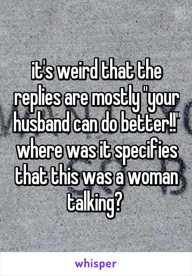 it's weird that the replies are mostly "your husband can do better!!" where was it specifies that this was a woman talking? 