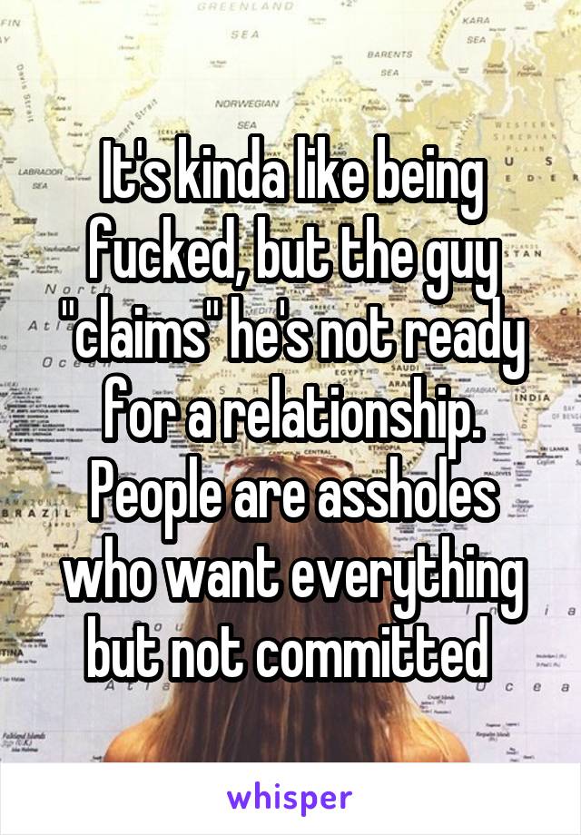 It's kinda like being fucked, but the guy "claims" he's not ready for a relationship.
People are assholes who want everything but not committed 