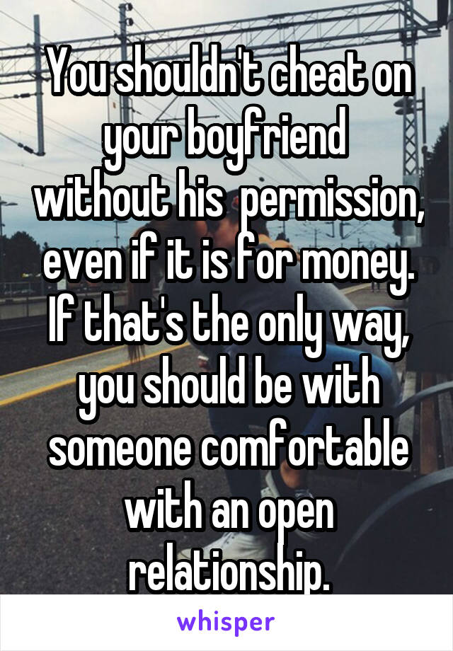 You shouldn't cheat on your boyfriend  without his  permission, even if it is for money. If that's the only way, you should be with someone comfortable with an open relationship.