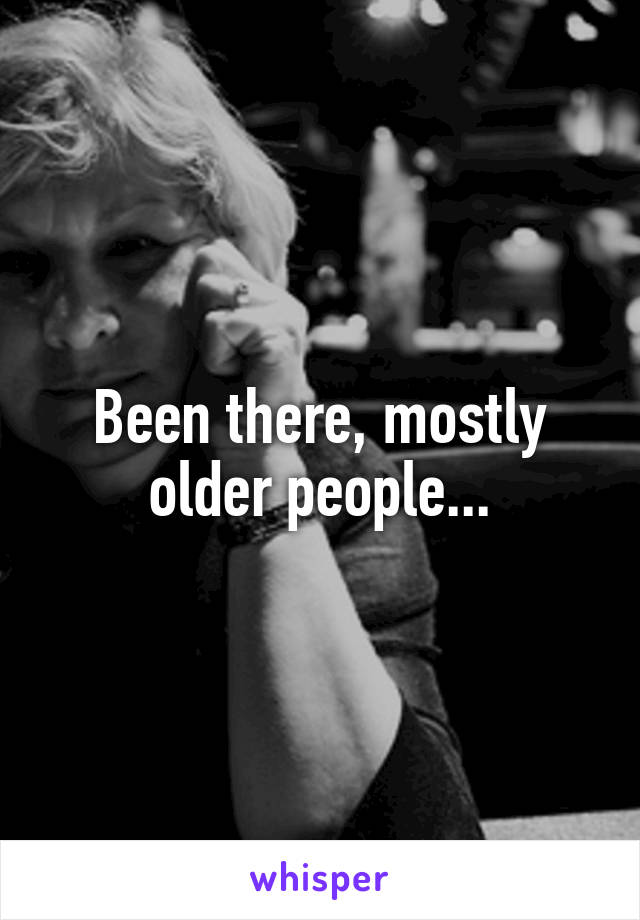 Been there, mostly older people...