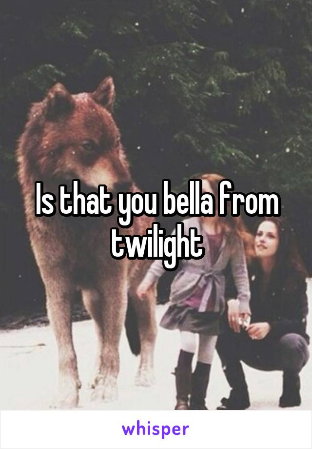 Is that you bella from twilight