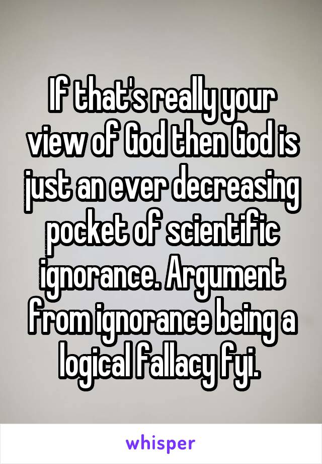 If that's really your view of God then God is just an ever decreasing pocket of scientific ignorance. Argument from ignorance being a logical fallacy fyi. 