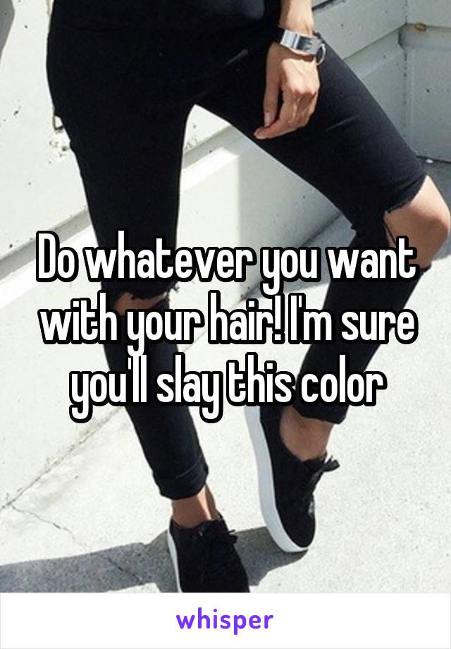 Do whatever you want with your hair! I'm sure you'll slay this color