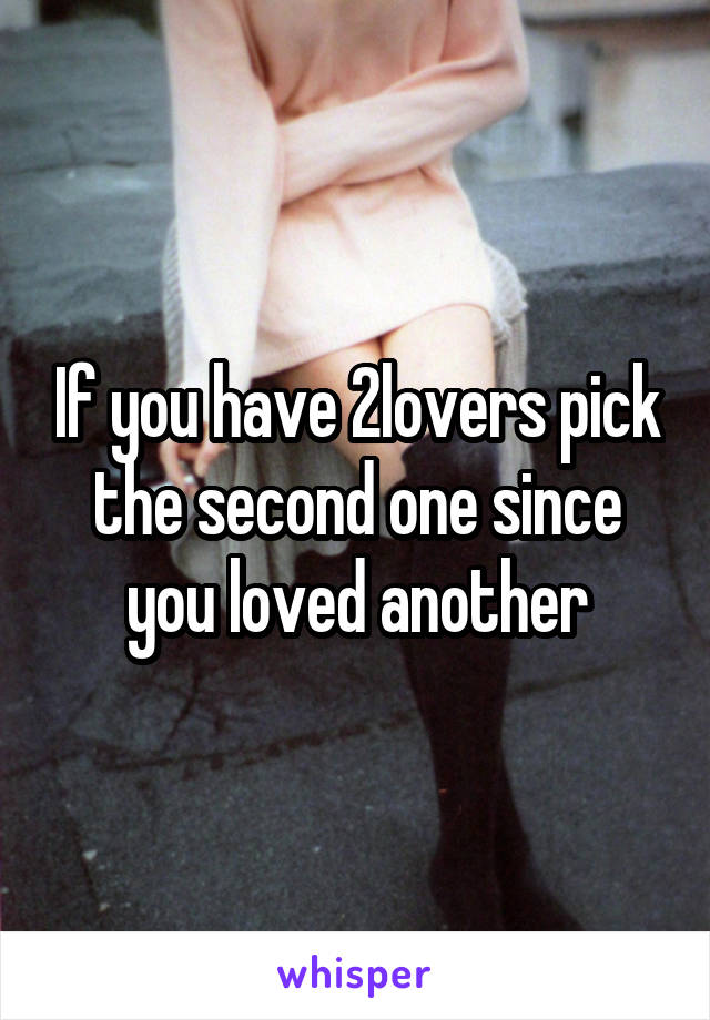 If you have 2lovers pick the second one since you loved another