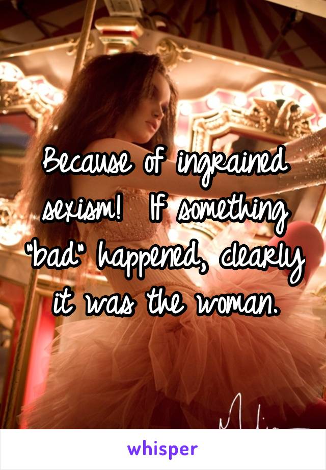 Because of ingrained sexism!  If something "bad" happened, clearly it was the woman.