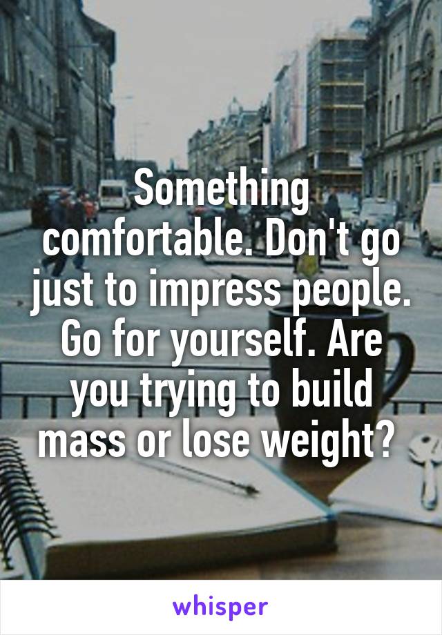 Something comfortable. Don't go just to impress people. Go for yourself. Are you trying to build mass or lose weight? 