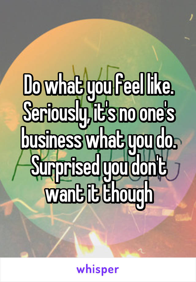 Do what you feel like. Seriously, it's no one's business what you do. Surprised you don't want it though