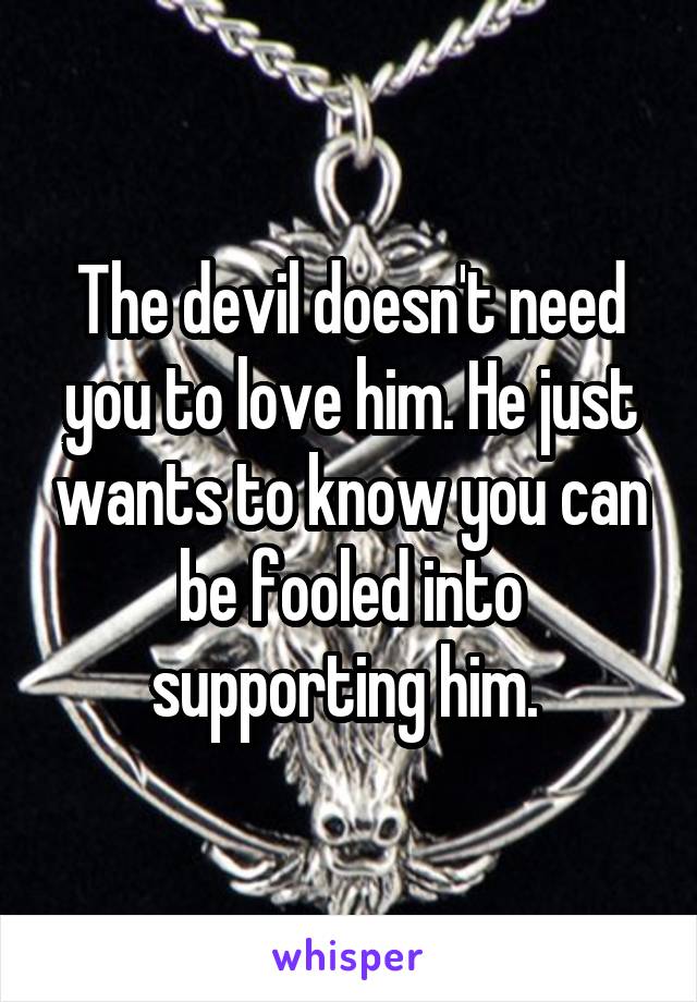 The devil doesn't need you to love him. He just wants to know you can be fooled into supporting him. 