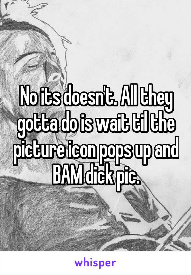 No its doesn't. All they gotta do is wait til the picture icon pops up and BAM dick pic.