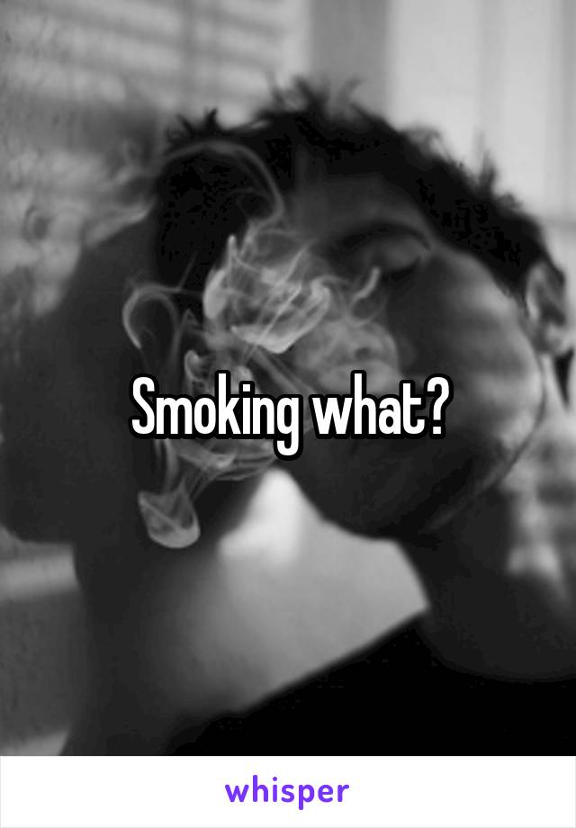 Smoking what?
