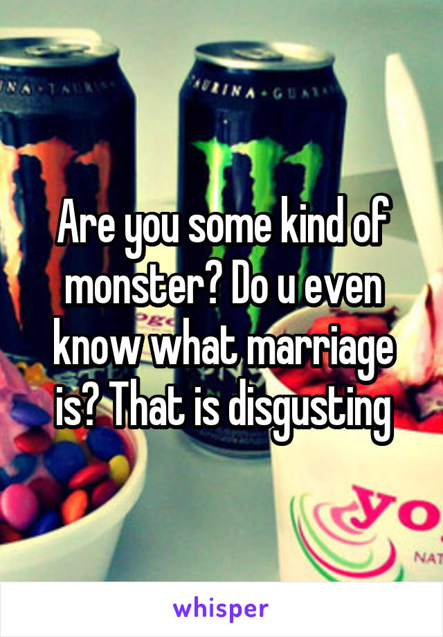 Are you some kind of monster? Do u even know what marriage is? That is disgusting