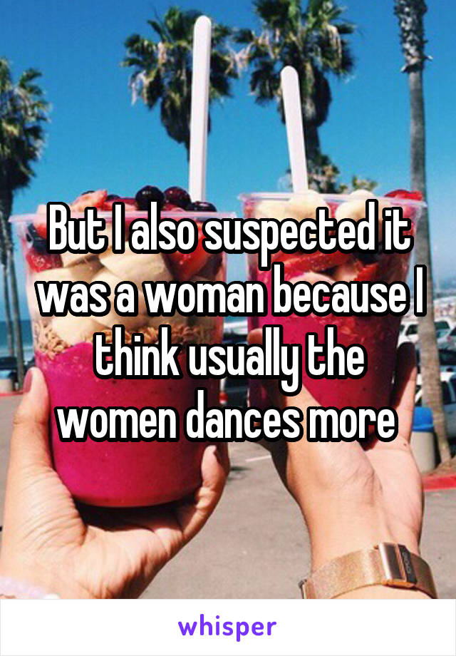 But I also suspected it was a woman because I think usually the women dances more 