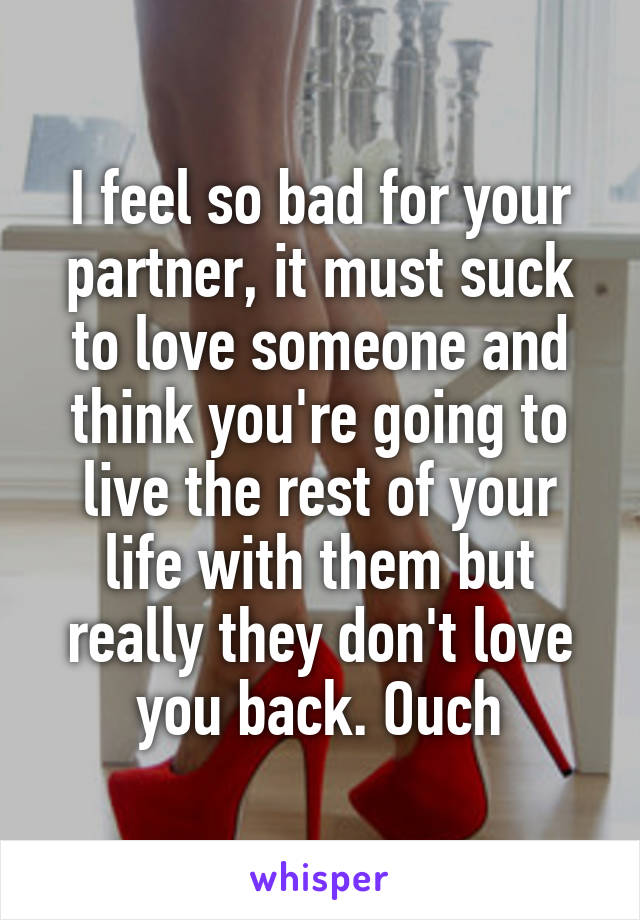 I feel so bad for your partner, it must suck to love someone and think you're going to live the rest of your life with them but really they don't love you back. Ouch