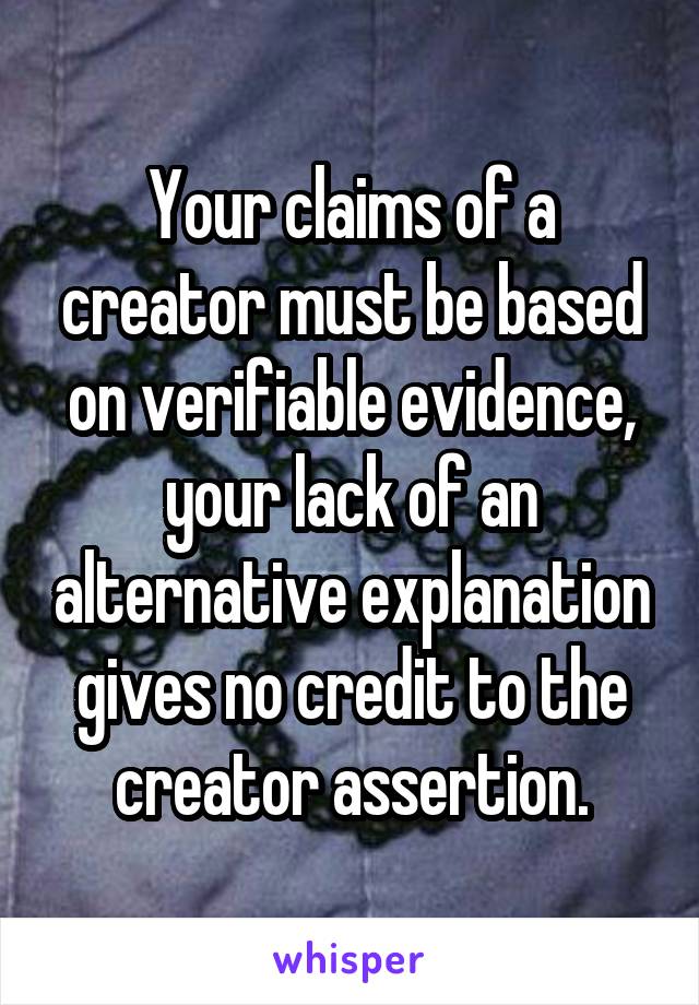 Your claims of a creator must be based on verifiable evidence, your lack of an alternative explanation gives no credit to the creator assertion.