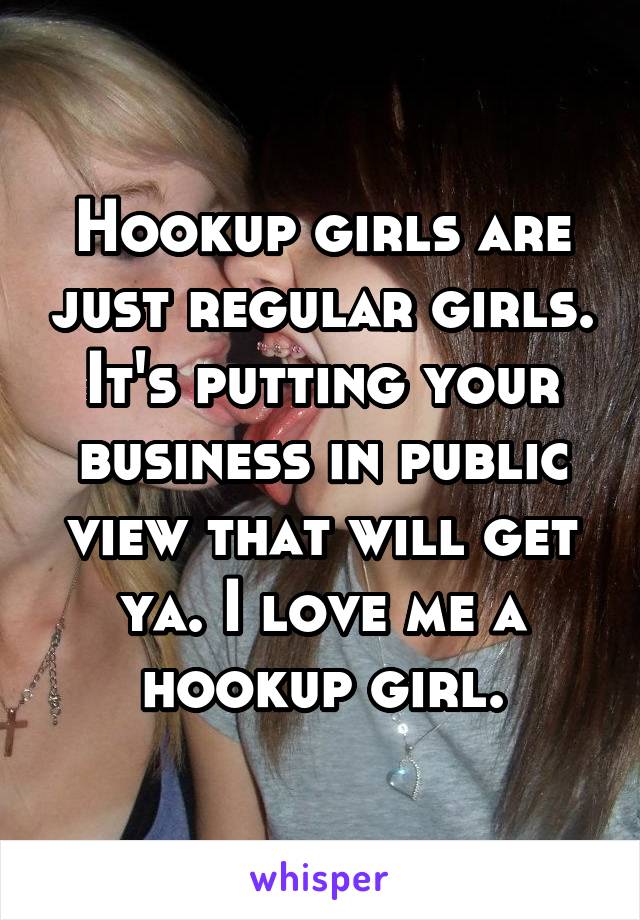 Hookup girls are just regular girls.
It's putting your business in public view that will get ya. I love me a hookup girl.