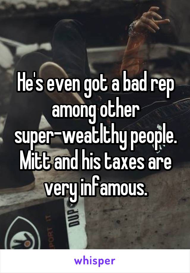 He's even got a bad rep among other super-weatlthy people. Mitt and his taxes are very infamous.