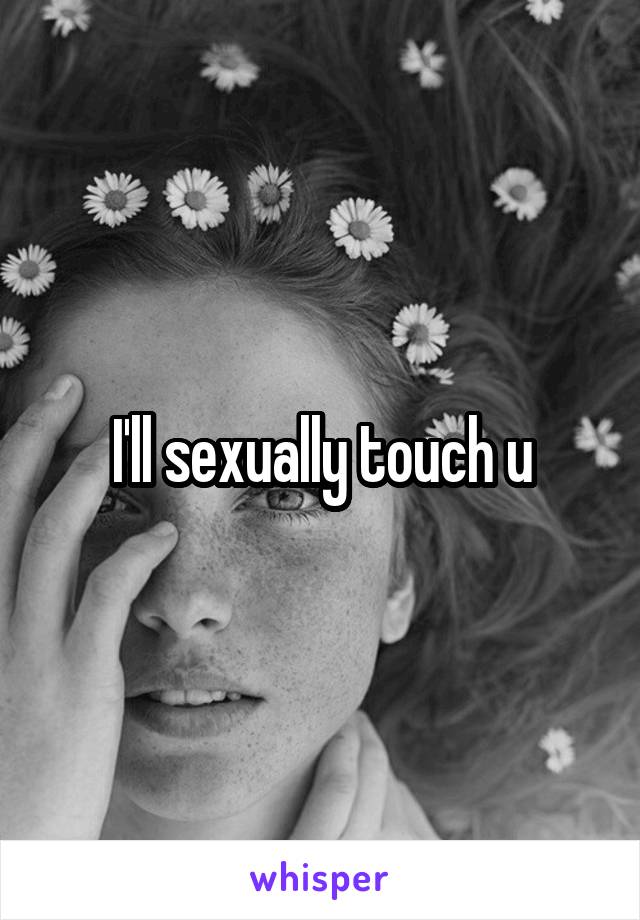 I'll sexually touch u