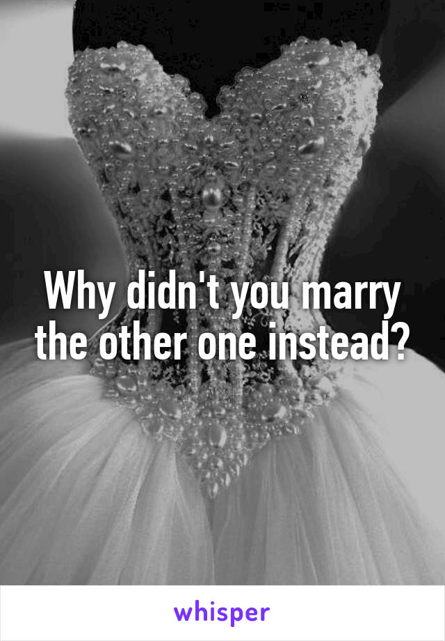 Why didn't you marry the other one instead?