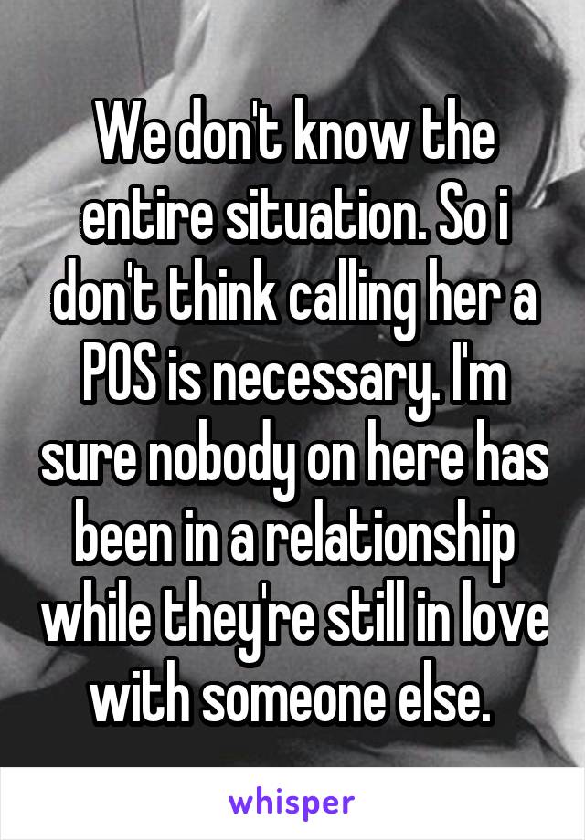 We don't know the entire situation. So i don't think calling her a POS is necessary. I'm sure nobody on here has been in a relationship while they're still in love with someone else. 