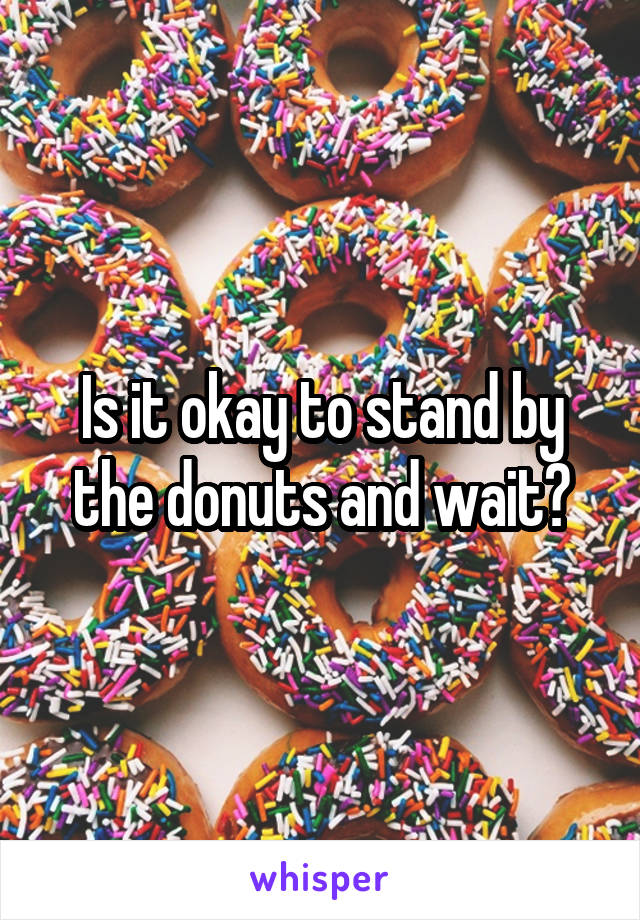 Is it okay to stand by the donuts and wait?