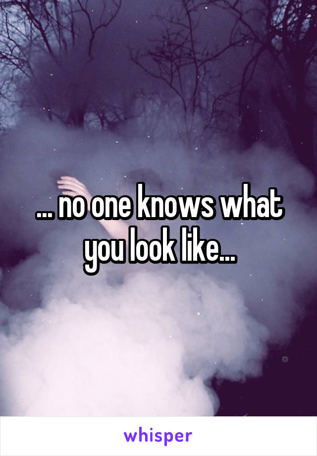 ... no one knows what you look like...